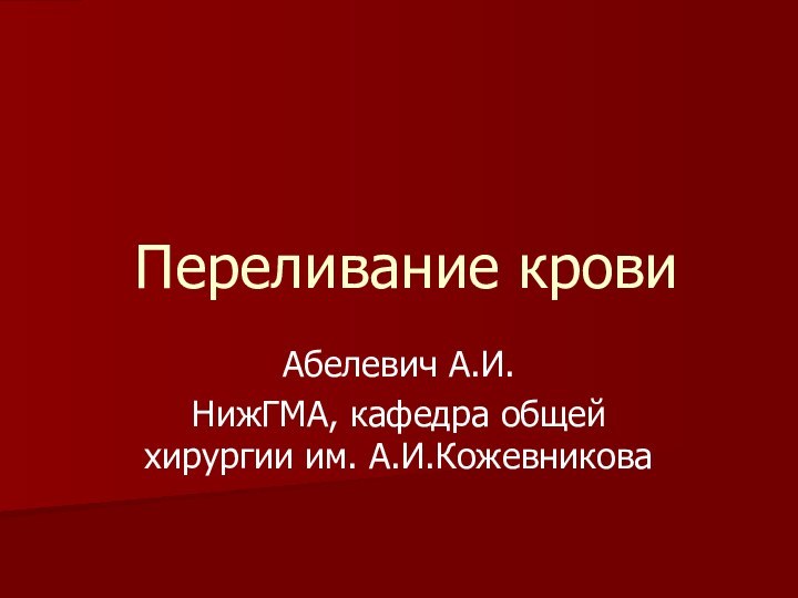 Переливание кровиАбелевич А.И.НижГМА, кафедра общей хирургии им. А.И.Кожевникова