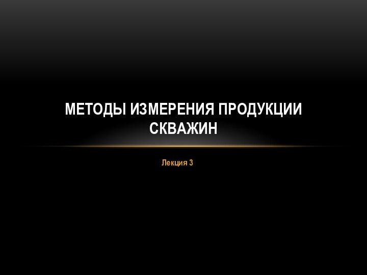 Лекция 3МЕТОДЫ ИЗМЕРЕНИЯ ПРОДУКЦИИ СКВАЖИН