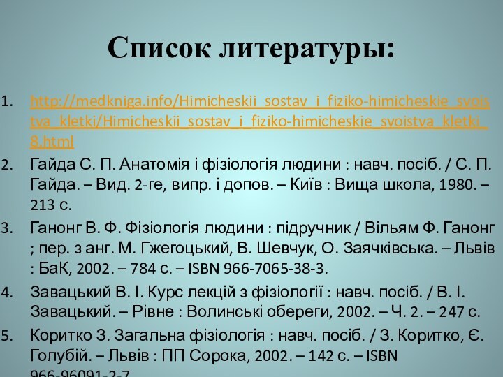 Список литературы:http://medkniga.info/Himicheskii_sostav_i_fiziko-himicheskie_svoistva_kletki/Himicheskii_sostav_i_fiziko-himicheskie_svoistva_kletki_8.htmlГайда С. П. Анатомія і фізіологія людини : навч. посіб. /