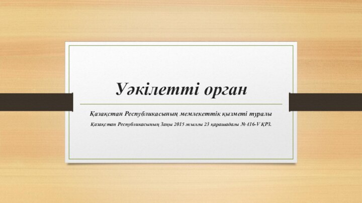 Уәкілетті органҚазақстан Республикасының мемлекеттік қызметі туралыҚазақстан Республикасының Заңы 2015 жылғы 23 қарашадағы № 416-V ҚРЗ.