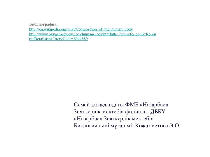 Библиография: http://en.wikipedia.org/wiki/Composition_of_the_human_bodyhttp://www.oxygen-review.com/human-body.htmlhttp://www.tes.co.uk/ResourceDetail.aspx?storyCode=6044889Семей қаласындағы ФМБ «Назарбаев Зияткерлік мектебі» филиалы ДББҰ «Назарбаев Зияткерлік мектебі»Биология пәні мұғалімі: Кожахметова Э.О.