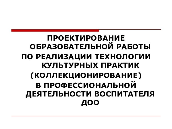 ПРОЕКТИРОВАНИЕ ОБРАЗОВАТЕЛЬНОЙ РАБОТЫ ПО РЕАЛИЗАЦИИ ТЕХНОЛОГИИ КУЛЬТУРНЫХ ПРАКТИК (КОЛЛЕКЦИОНИРОВАНИЕ)В ПРОФЕССИОНАЛЬНОЙ ДЕЯТЕЛЬНОСТИ ВОСПИТАТЕЛЯ ДОО