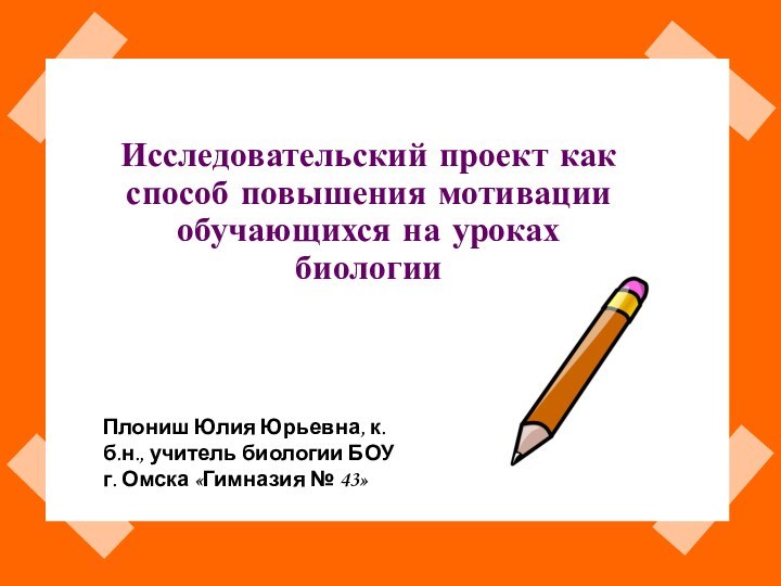 Исследовательский проект как способ повышения мотивации обучающихся на уроках биологииПлониш Юлия Юрьевна,