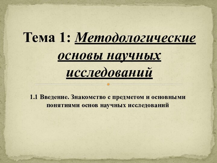 1.1 Введение. Знакомство с предметом и основными понятиями основ научных исследованийТема 1: Методологические основы научных исследований