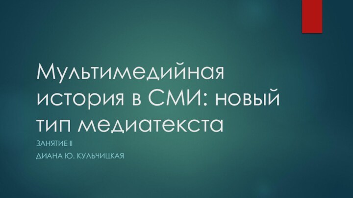 Мультимедийная история в СМИ: новый тип медиатекста ЗАНЯТИЕ IIДИАНА Ю. КУЛЬЧИЦКАЯ