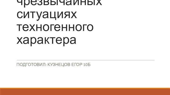 Правила поведения в чрезвычайных ситуациях техногенного характера ПОДГОТОВИЛ: КУЗНЕЦОВ ЕГОР 10Б