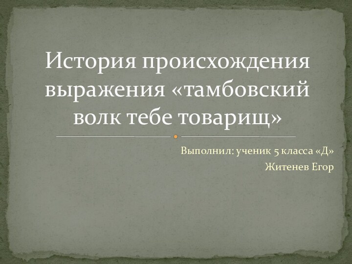 Выполнил: ученик 5 класса «Д»Житенев Егор История происхождения выражения «тамбовский волк тебе товарищ»