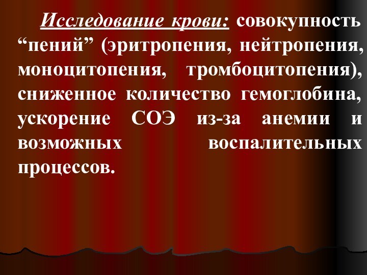 Исследование крови: совокупность “пений” (эритропения, нейтропения, моноцитопения, тромбоцитопения), сниженное количество гемоглобина, ускорение