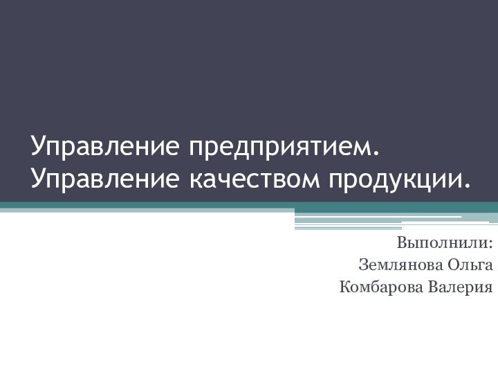 Управление предприятием. Управление качеством продукции.Выполнили: Землянова ОльгаКомбарова Валерия