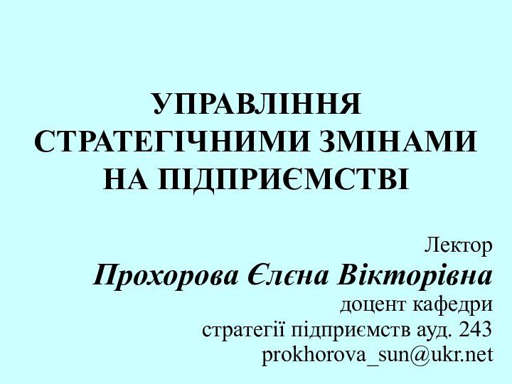 УПРАВЛІННЯ СТРАТЕГІЧНИМИ ЗМІНАМИ НА ПІДПРИЄМСТВІЛектор Прохорова Єлєна Вікторівнадоцент кафедри стратегії підприємств ауд. 243prokhorova_sun@ukr.net