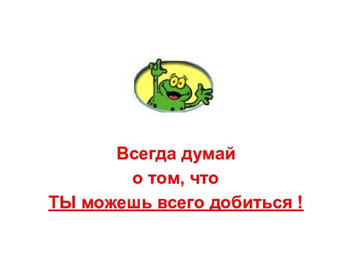 Всегда думай о том, что ТЫ можешь всего добиться !