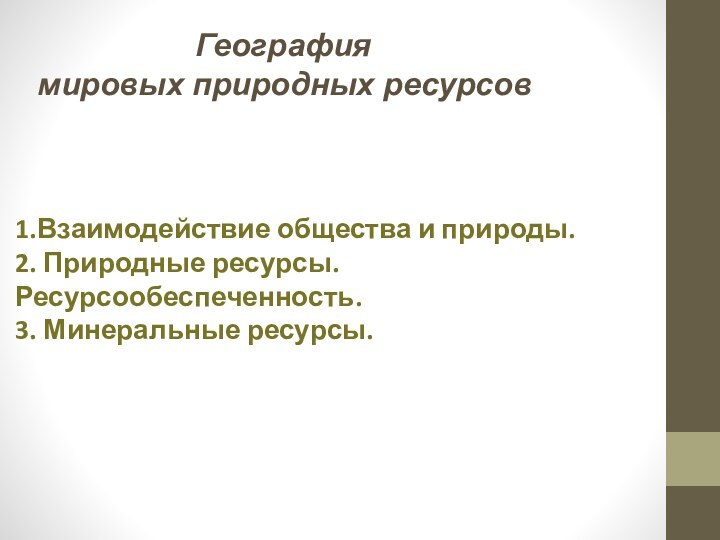 География мировых природных ресурсов1.Взаимодействие общества и природы.2. Природные ресурсы. Ресурсообеспеченность.3. Минеральные ресурсы.