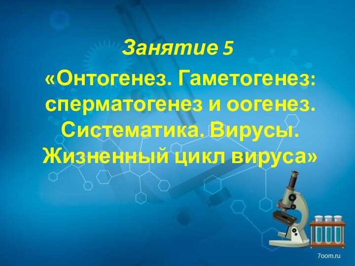 «Онтогенез. Гаметогенез: сперматогенез и оогенез. Систематика. Вирусы. Жизненный цикл вируса»Занятие 5