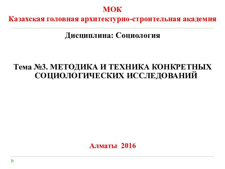 МОК Казахская головная архитектурно-строительная академияДисциплина: СоциологияТема №3. МЕТОДИКА И ТЕХНИКА КОНКРЕТНЫХ СОЦИОЛОГИЧЕСКИХ ИССЛЕДОВАНИЙАлматы 2016