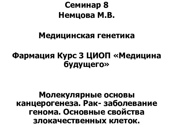 Семинар 8Немцова М.В.Медицинская генетикаФармация Курс 3 ЦИОП «Медицина будущего»Молекулярные основы канцерогенеза. Рак-