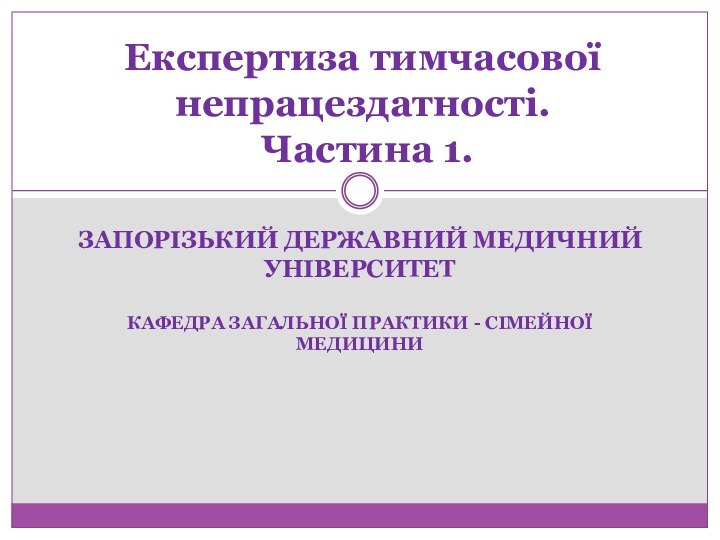 ЗАПОРІЗЬКИЙ ДЕРЖАВНИЙ МЕДИЧНИЙ УНІВЕРСИТЕТКАФЕДРА ЗАГАЛЬНОЇ ПРАКТИКИ - СІМЕЙНОЇ МЕДИЦИНИЕкспертиза тимчасової непрацездатності.  Частина 1.