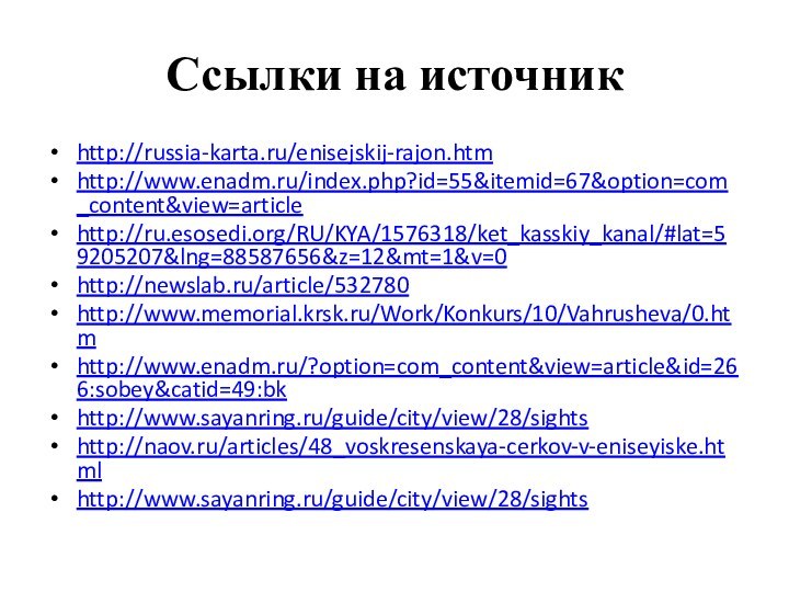 Ссылки на источникhttp://russia-karta.ru/enisejskij-rajon.htmhttp://www.enadm.ru/index.php?id=55&itemid=67&option=com_content&view=articlehttp://ru.esosedi.org/RU/KYA/1576318/ket_kasskiy_kanal/#lat=59205207&lng=88587656&z=12&mt=1&v=0http://newslab.ru/article/532780http://www.memorial.krsk.ru/Work/Konkurs/10/Vahrusheva/0.htmhttp://www.enadm.ru/?option=com_content&view=article&id=266:sobey&catid=49:bkhttp://www.sayanring.ru/guide/city/view/28/sightshttp://naov.ru/articles/48_voskresenskaya-cerkov-v-eniseyiske.htmlhttp://www.sayanring.ru/guide/city/view/28/sights