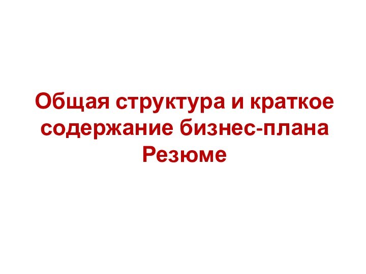 Общая структура и краткое  содержание бизнес-плана Резюме