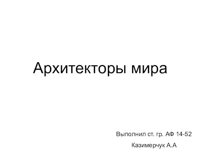 Архитекторы мира Выполнил ст. гр. АФ 14-52Казимерчук А.А