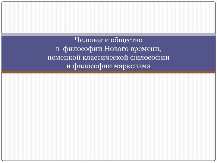 Человек и общество  в философии Нового времени,  немецкой классической философии  и философии марксизма