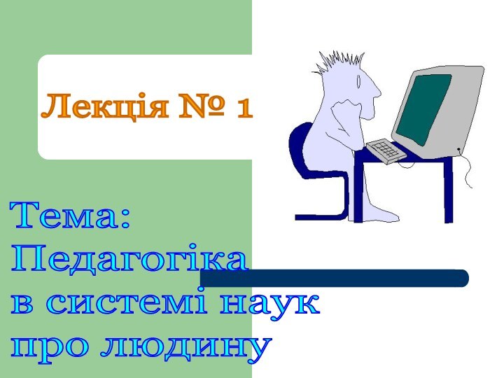 Лекція № 1 Тема:  Педагогіка  в системі наук  про людину