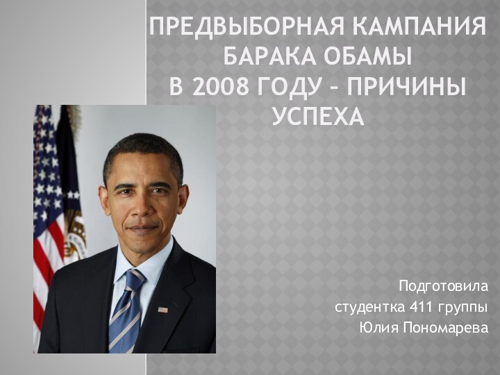 ПРЕДВЫБОРНАЯ КАМПАНИЯ  БАРАКА ОБАМЫ  В 2008 ГОДУ – ПРИЧИНЫ УСПЕХАПодготовиластудентка 411 группыЮлия Пономарева