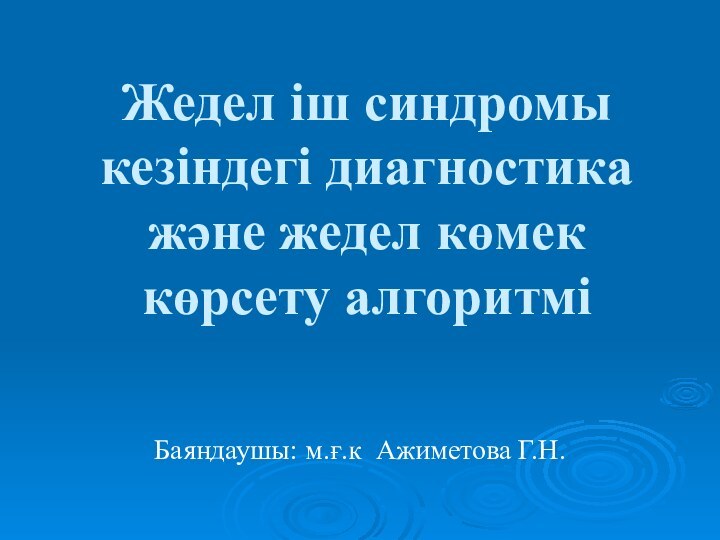 Жедел іш синдромы кезіндегі диагностика және жедел көмек көрсету алгоритміБаяндаушы: м.ғ.к Ажиметова Г.Н.