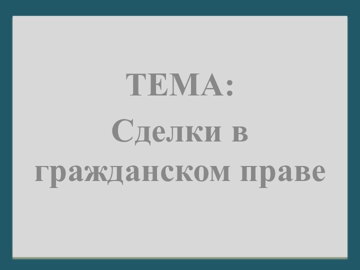 ТЕМА:Сделки в гражданском праве