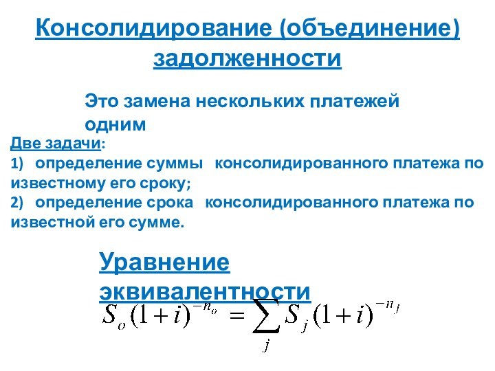 Консолидирование (объединение) задолженности Это замена нескольких платежей одним Уравнение эквивалентностиДве задачи:1)	определение суммы