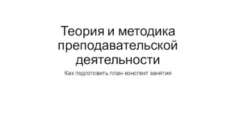 Теория и методика преподавательской деятельности. Как подготовить план-конспект занятия