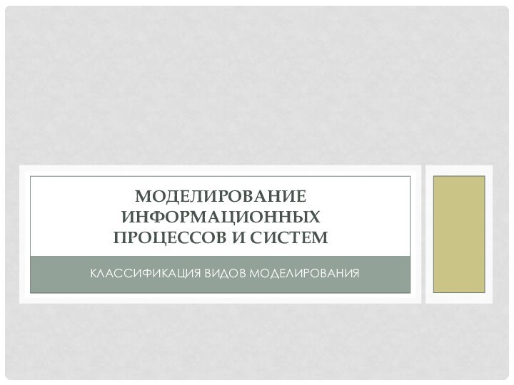 КЛАССИФИКАЦИЯ ВИДОВ МОДЕЛИРОВАНИЯМОДЕЛИРОВАНИЕ ИНФОРМАЦИОННЫХ  ПРОЦЕССОВ И СИСТЕМ