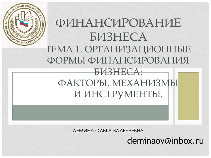 ДЕМИНА ОЛЬГА ВАЛЕРЬЕВНАdeminaov@inbox.ruФИНАНСИРОВАНИЕ БИЗНЕСА  ТЕМА 1. ОРГАНИЗАЦИОННЫЕ ФОРМЫ ФИНАНСИРОВАНИЯ БИЗНЕСА: ФАКТОРЫ, МЕХАНИЗМЫ  И ИНСТРУМЕНТЫ.