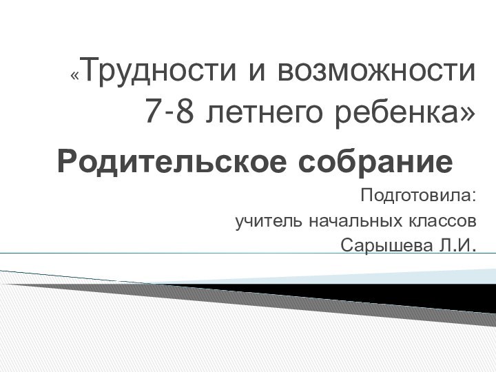 Родительское собрание«Трудности и возможности 7-8 летнего ребенка»Подготовила:учитель начальных классовСарышева Л.И.