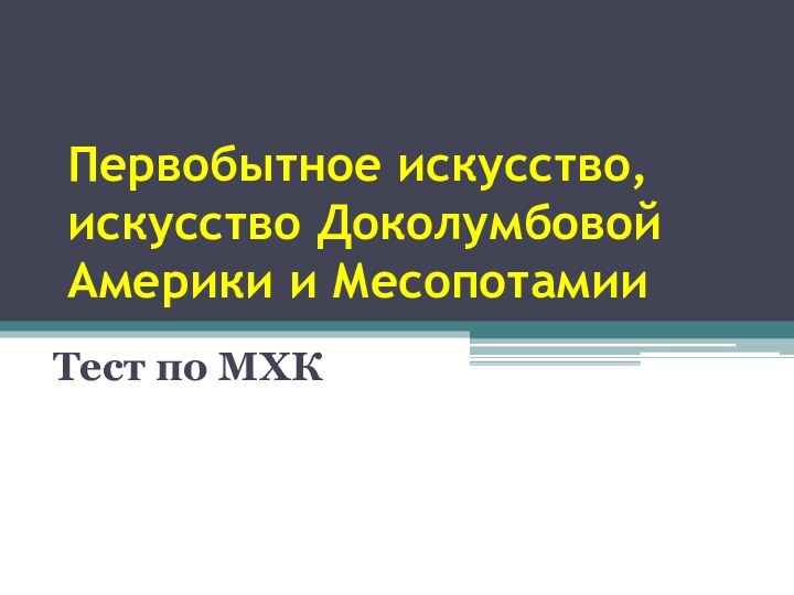 Первобытное искусство, искусство Доколумбовой Америки и МесопотамииТест по МХК