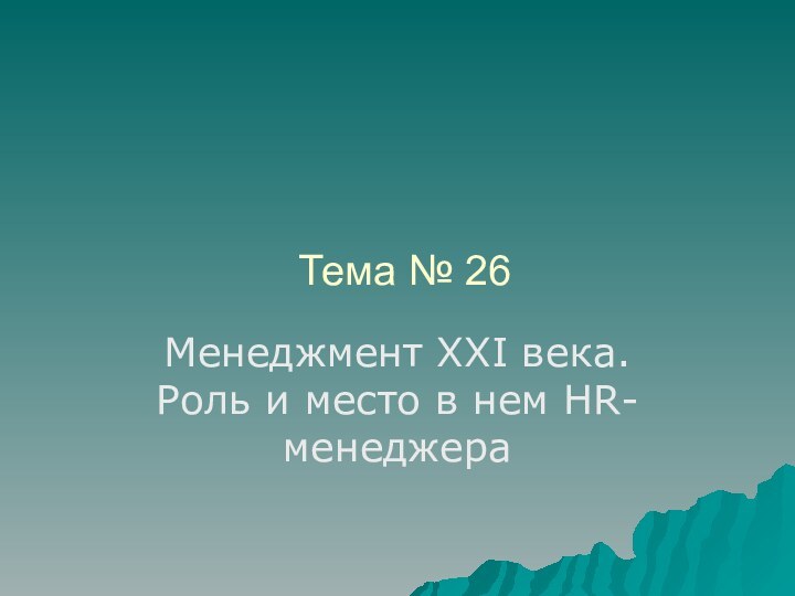 Тема № 26Менеджмент XXI века. Роль и место в нем HR-менеджера