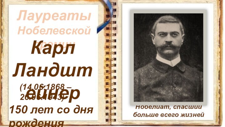 Нобелиат, спасший больше всего жизнейЛауреаты Нобелевской премииКарл Ландштейнер(14.06.1868 – 26.06.1943)150 лет со дня рождения