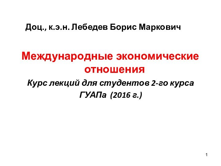 Доц., к.э.н. Лебедев Борис МарковичМеждународные экономические отношенияКурс лекций для студентов 2-го курсаГУАПа (2016 г.)