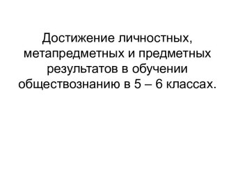 Достижение личностных, метапредметных и предметных результатов в обучении обществознанию в 5 – 6 классах