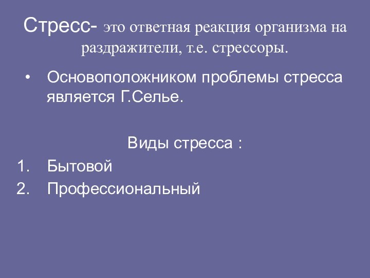 Стресс- это ответная реакция организма на раздражители, т.е. стрессоры.Основоположником проблемы стресса является Г.Селье.Виды стресса :Бытовой Профессиональный