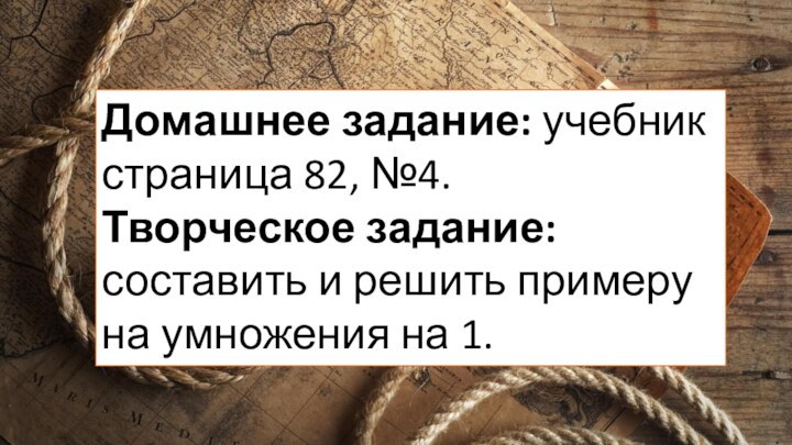 Домашнее задание: учебник страница 82, №4.Творческое задание: составить и решить примеру на умножения на 1.