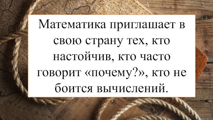 Математика приглашает в свою страну тех, кто настойчив, кто часто говорит «почему?», кто не боится вычислений.