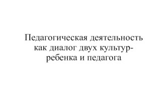 Педагогическая деятельность как диалог двух культур - ребенка и педагога