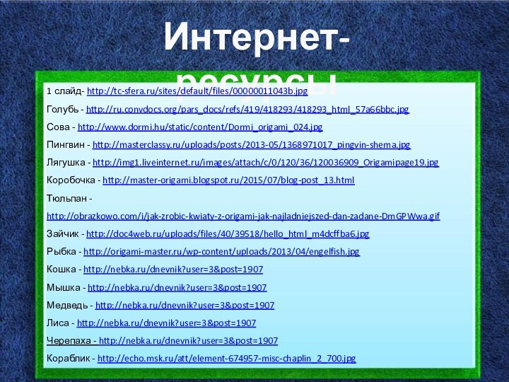 Интернет-ресурсы1 слайд- http://tc-sfera.ru/sites/default/files/00000011043b.jpgГолубь - http://ru.convdocs.org/pars_docs/refs/419/418293/418293_html_57a66bbc.jpgСова - http://www.dormi.hu/static/content/Dormi_origami_024.jpgПингвин - http://masterclassy.ru/uploads/posts/2013-05/1368971017_pingvin-shema.jpgЛягушка - http://img1.liveinternet.ru/images/attach/c/0/120/36/120036909_Origamipage19.jpgКоробочка -