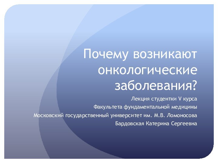 Почему возникают онкологические заболевания?Лекция студентки V курса Факультета фундаментальной медициныМосковский государственный университет