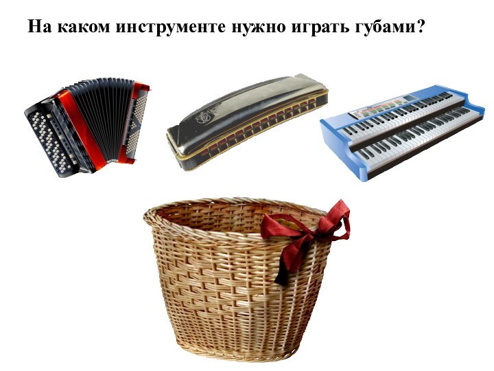 На каком инструменте нужно играть губами?