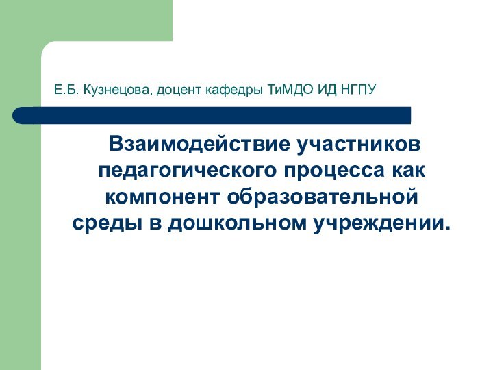 Е.Б. Кузнецова, доцент кафедры ТиМДО ИД НГПУ  Взаимодействие участников педагогического