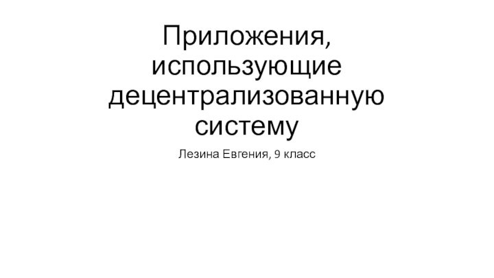 Приложения, использующие децентрализованную системуЛезина Евгения, 9 класс