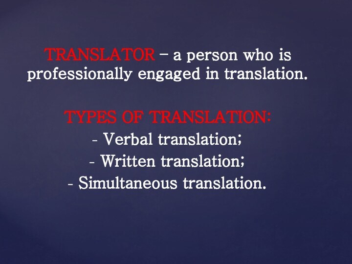 TRANSLATOR – a person who is professionally engaged in translation.TYPES OF TRANSLATION:Verbal translation;Written translation;Simultaneous translation.