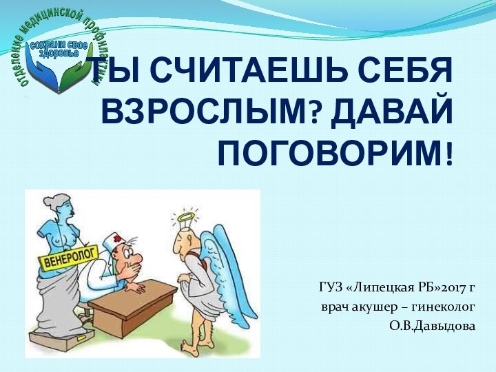 ГУЗ «Липецкая РБ»2017 г врач акушер – гинекологО.В.ДавыдоваТЫ СЧИТАЕШЬ СЕБЯ ВЗРОСЛЫМ? ДАВАЙ ПОГОВОРИМ!