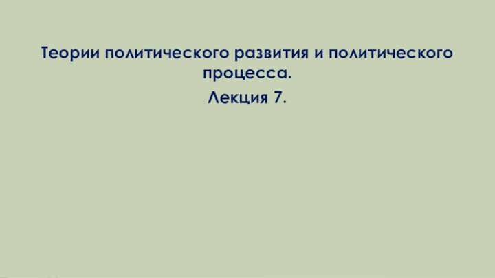 Теории политического развития и политического процесса.Лекция 7.